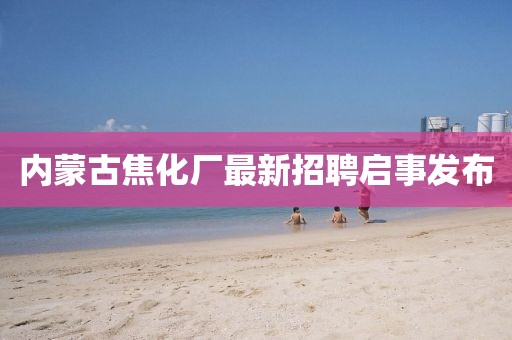 內蒙古焦化廠最新招聘啟事發布