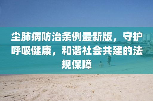 塵肺病防治條例最新版,守護呼吸健康,和諧社會共建的法規保障
