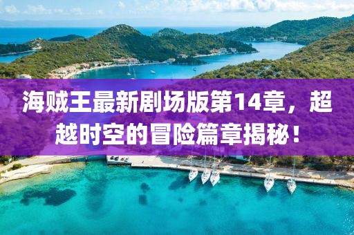 海賊王最新劇場版第14章,超越時空的冒險篇章揭秘!