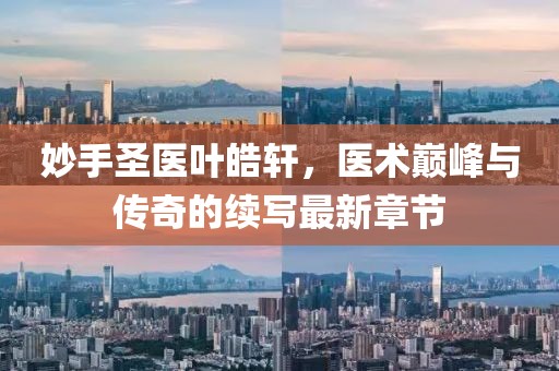 妙手圣醫葉皓軒,醫術巔峰與傳奇的續寫最新章節