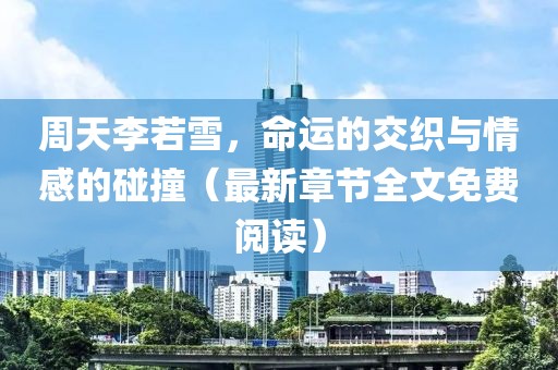周天李若雪,命運的交織與情感的碰撞(最新章節全文免費閱讀)