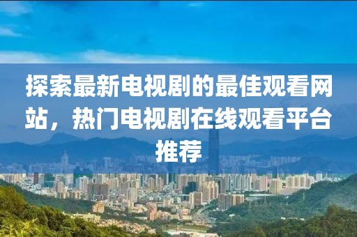 探索最新電視劇的最佳觀看網站,熱門電視劇在線觀看平臺推薦