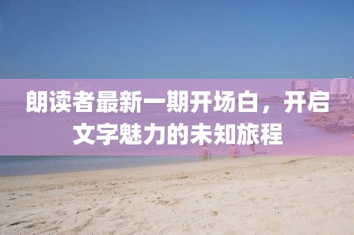 朗讀者最新一期開場白,開啟文字魅力的未知旅程