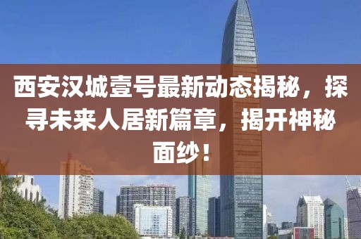 西安漢城壹號最新動態揭秘,探尋未來人居新篇章,揭開神秘面紗!