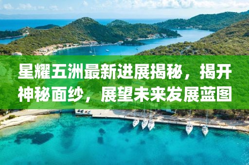 星耀五洲最新進展揭秘，揭開神秘面紗，展望未來發展藍圖