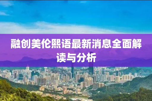 融創美倫熙語最新消息全面解讀與分析