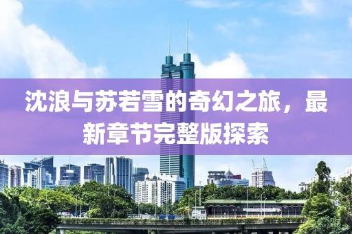 沈浪與蘇若雪的奇幻之旅,最新章節完整版探索