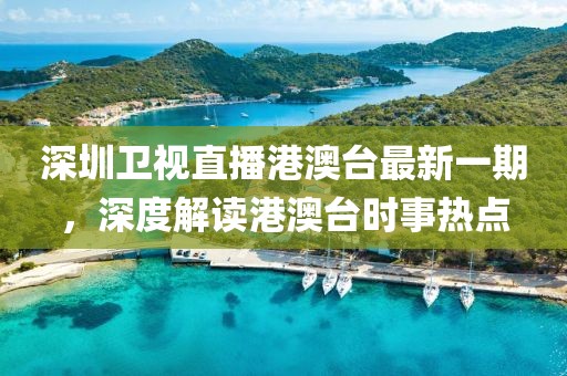 深圳衛視直播港澳臺最新一期，深度解讀港澳臺時事熱點