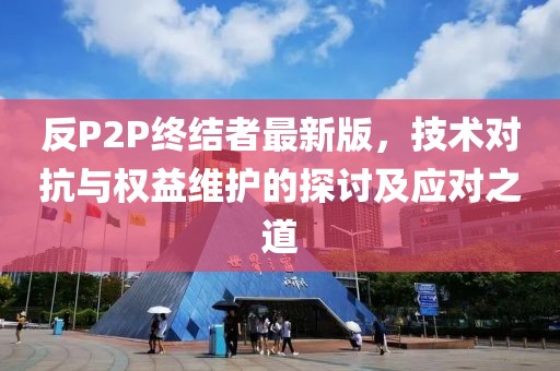 反P2P終結者最新版,技術對抗與權益維護的探討及應對之道