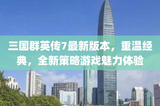三國群英傳7最新版本,重溫經典,全新策略游戲魅力體驗