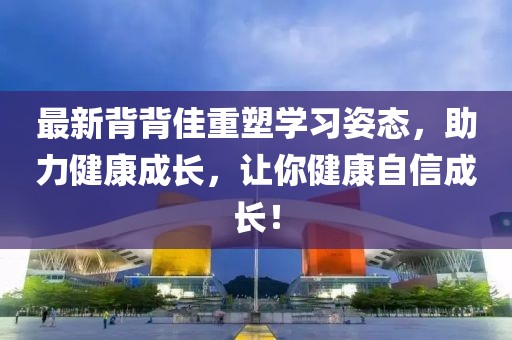 最新背背佳重塑學(xué)習(xí)姿態(tài),助力健康成長,讓你健康自信成長!