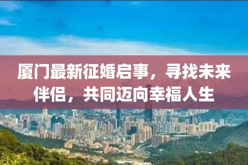 廈門最新征婚啟事,尋找未來伴侶,共同邁向幸福人生