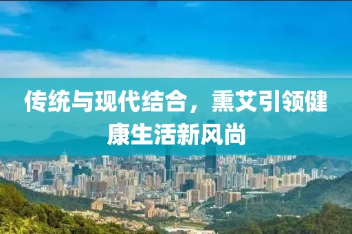 傳統(tǒng)與現(xiàn)代結(jié)合,熏艾引領(lǐng)健康生活新風(fēng)尚