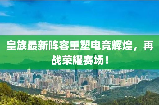 皇族最新陣容重塑電競輝煌,再戰榮耀賽場!