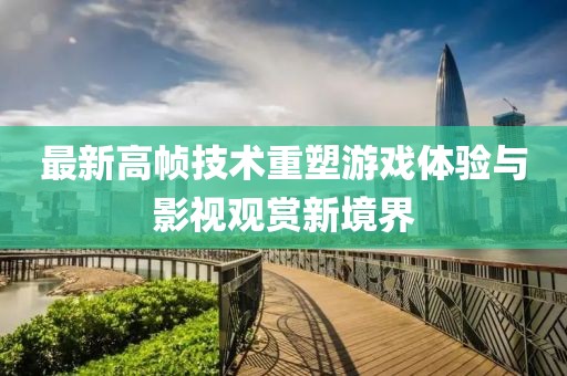 最新高幀技術重塑游戲體驗與影視觀賞新境界