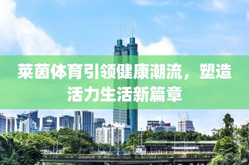 萊茵體育引領健康潮流,塑造活力生活新篇章