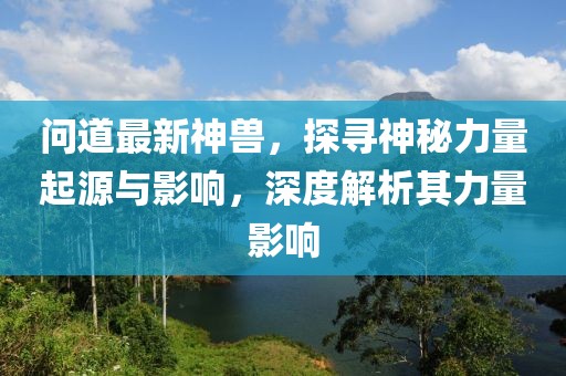 問道最新神獸,探尋神秘力量起源與影響,深度解析其力量影響