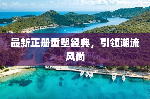 最新正冊重塑經(jīng)典,引領(lǐng)潮流風尚