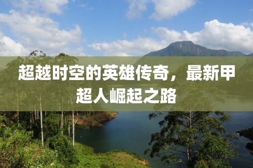 超越時空的英雄傳奇,最新甲超人崛起之路