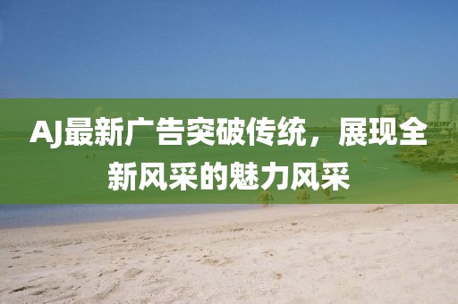 AJ最新廣告突破傳統，展現全新風采的魅力風采