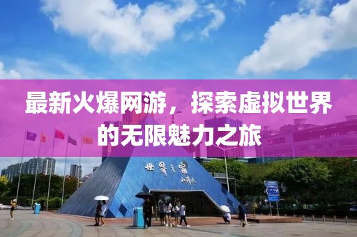 最新火爆網游,探索虛擬世界的無限魅力之旅