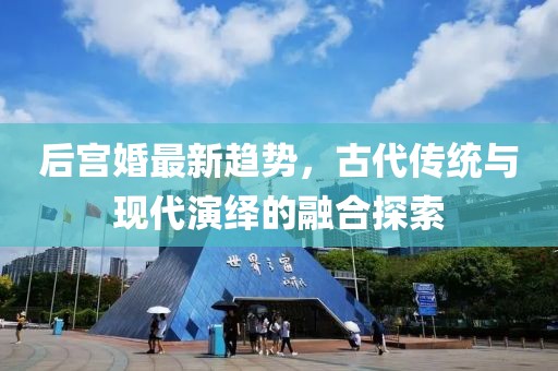 后宮婚最新趨勢,古代傳統與現代演繹的融合探索