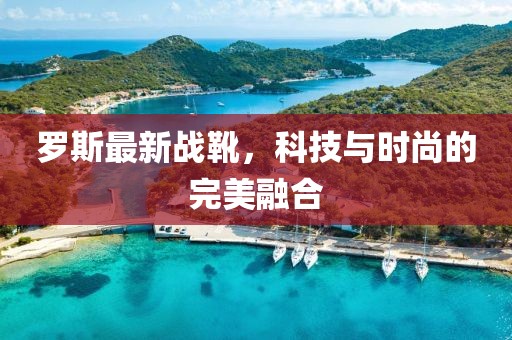 羅斯最新戰靴,科技與時尚的完美融合