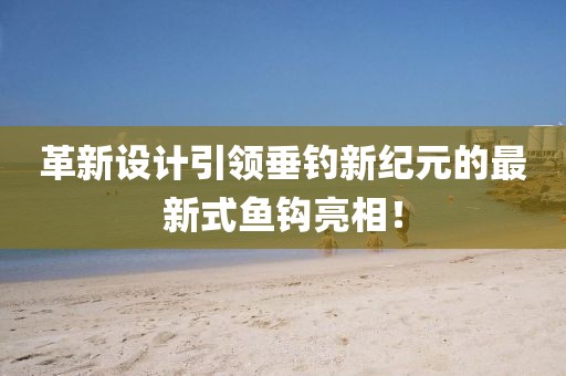 革新設(shè)計引領(lǐng)垂釣新紀元的最新式魚鉤亮相!