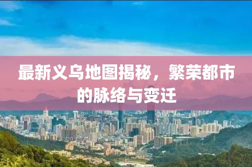 最新義烏地圖揭秘,繁榮都市的脈絡與變遷