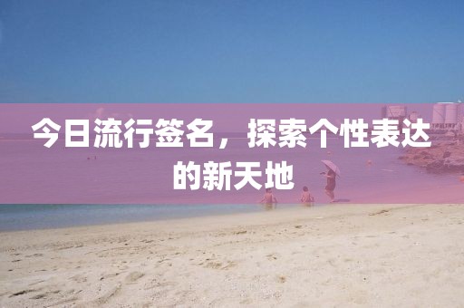 今日流行簽名,探索個性表達的新天地
