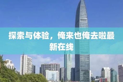 探索與體驗(yàn),俺來(lái)也俺去啦最新在線