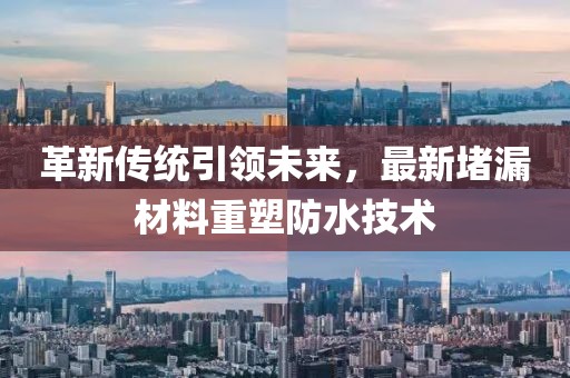 革新傳統引領未來,最新堵漏材料重塑防水技術