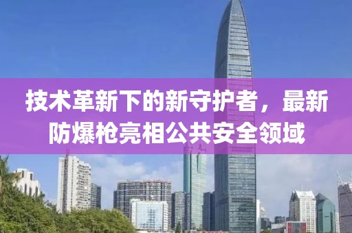 技術革新下的新守護者,最新防爆槍亮相公共安全領域