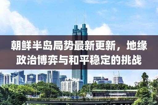 朝鮮半島局勢最新更新,地緣政治博弈與和平穩定的挑戰