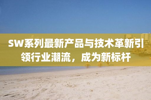 SW系列最新產品與技術革新引領行業潮流，成為新標桿