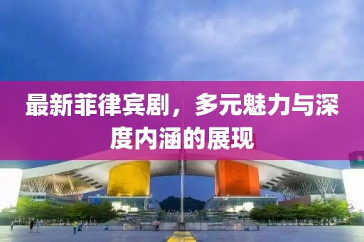 最新菲律賓劇,多元魅力與深度內涵的展現