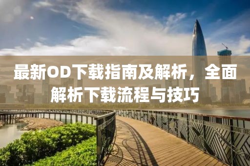 最新OD下載指南及解析，全面解析下載流程與技巧