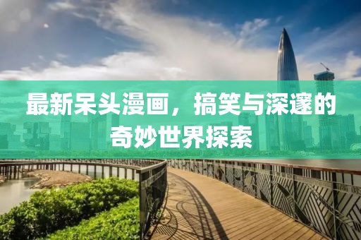 最新呆頭漫畫,搞笑與深邃的奇妙世界探索