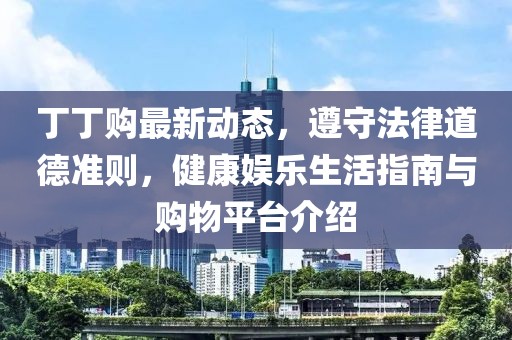 丁丁購最新動態(tài),遵守法律道德準則,健康娛樂生活指南與購物平臺介紹