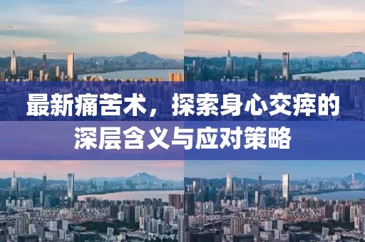 最新痛苦術,探索身心交瘁的深層含義與應對策略