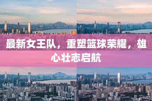 最新女王隊,重塑籃球榮耀,雄心壯志啟航