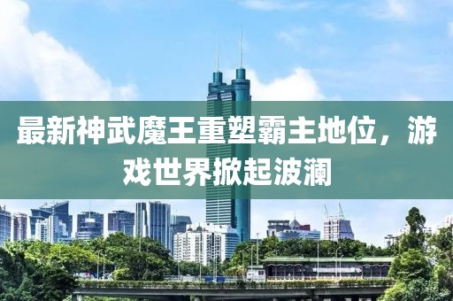 最新神武魔王重塑霸主地位,游戲世界掀起波瀾
