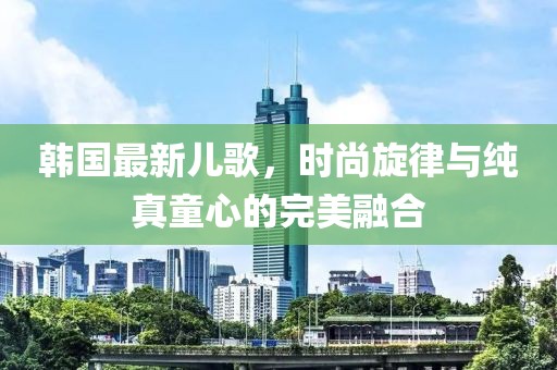韓國最新兒歌,時尚旋律與純真童心的完美融合