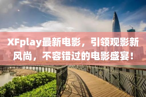 XFplay最新電影,引領觀影新風尚,不容錯過的電影盛宴!