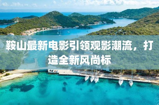 鞍山最新電影引領觀影潮流,打造全新風尚標