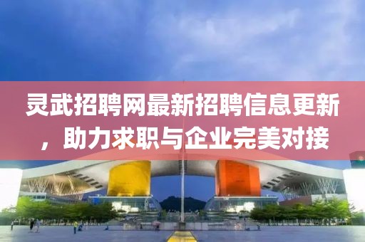 靈武招聘網(wǎng)最新招聘信息更新,助力求職與企業(yè)完美對(duì)接
