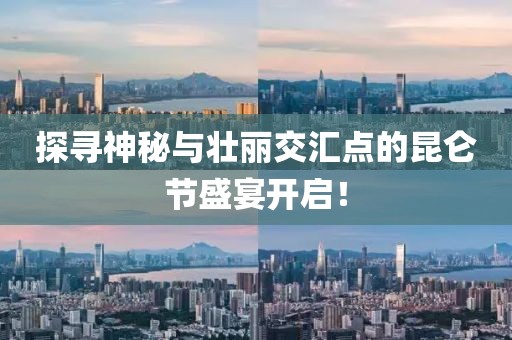 探尋神秘與壯麗交匯點的昆侖節盛宴開啟!