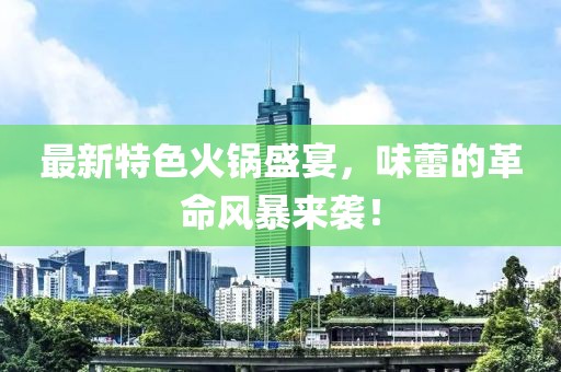 最新特色火鍋盛宴,味蕾的革命風暴來襲!