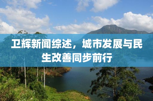 衛輝新聞綜述,城市發展與民生改善同步前行