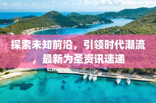 探索未知前沿,引領(lǐng)時(shí)代潮流,最新為圣資訊速遞